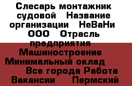 Слесарь-монтажник судовой › Название организации ­ НеВаНи, ООО › Отрасль предприятия ­ Машиностроение › Минимальный оклад ­ 70 000 - Все города Работа » Вакансии   . Пермский край,Красновишерск г.